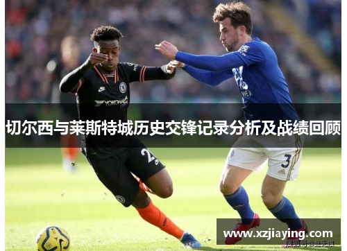 切尔西与莱斯特城历史交锋记录分析及战绩回顾