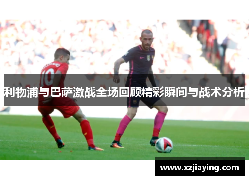 利物浦与巴萨激战全场回顾精彩瞬间与战术分析