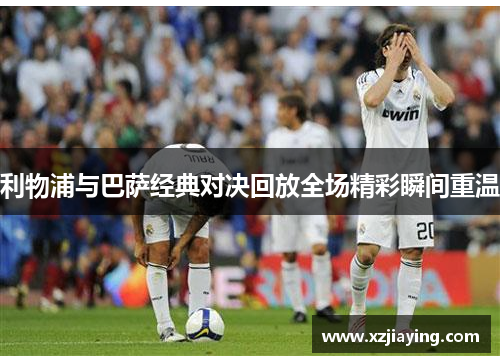 利物浦与巴萨经典对决回放全场精彩瞬间重温