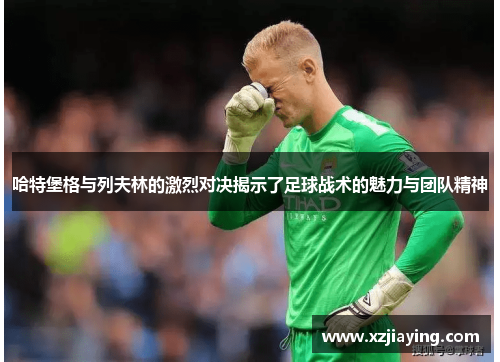 哈特堡格与列夫林的激烈对决揭示了足球战术的魅力与团队精神