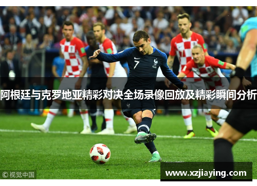阿根廷与克罗地亚精彩对决全场录像回放及精彩瞬间分析