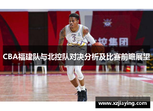 CBA福建队与北控队对决分析及比赛前瞻展望