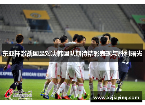 东亚杯激战国足对决韩国队期待精彩表现与胜利曙光