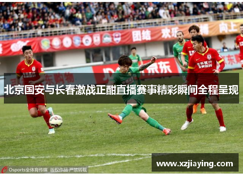 北京国安与长春激战正酣直播赛事精彩瞬间全程呈现