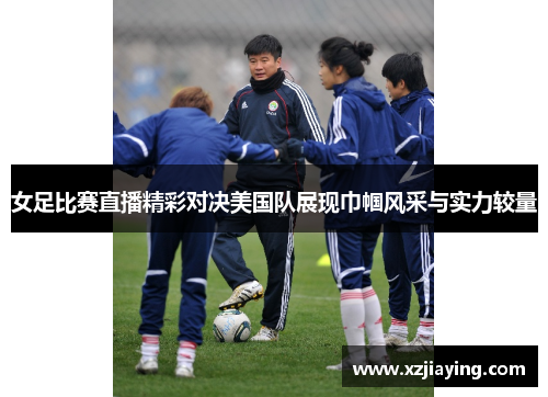 女足比赛直播精彩对决美国队展现巾帼风采与实力较量